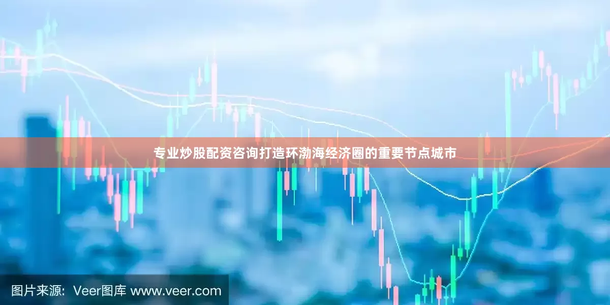 专业炒股配资咨询打造环渤海经济圈的重要节点城市