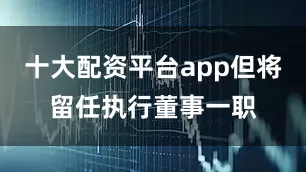 十大配资平台app但将留任执行董事一职