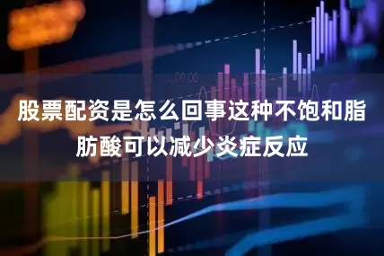股票配资是怎么回事这种不饱和脂肪酸可以减少炎症反应