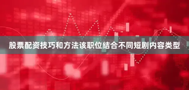 股票配资技巧和方法该职位结合不同短剧内容类型