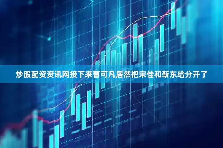炒股配资资讯网接下来曹可凡居然把宋佳和靳东给分开了