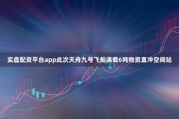 实盘配资平台app此次天舟九号飞船满载6吨物资直冲空间站