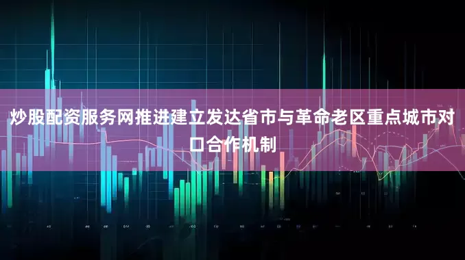 炒股配资服务网推进建立发达省市与革命老区重点城市对口合作机制