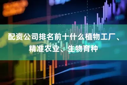 配资公司排名前十什么植物工厂、精准农业、生物育种