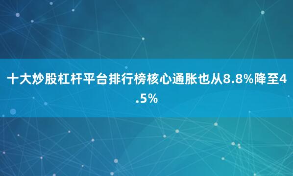 十大炒股杠杆平台排行榜核心通胀也从8.8%降至4.5%