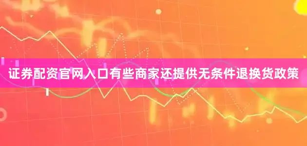 证券配资官网入口有些商家还提供无条件退换货政策