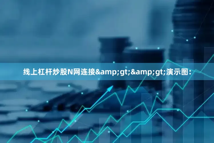 线上杠杆炒股N网连接&gt;&gt;演示图：