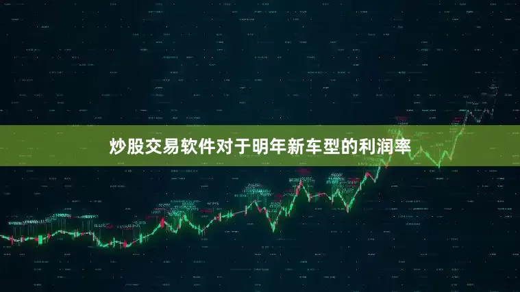 炒股交易软件对于明年新车型的利润率
