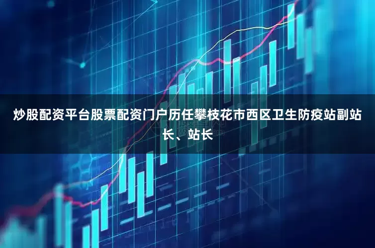 炒股配资平台股票配资门户历任攀枝花市西区卫生防疫站副站长、站长