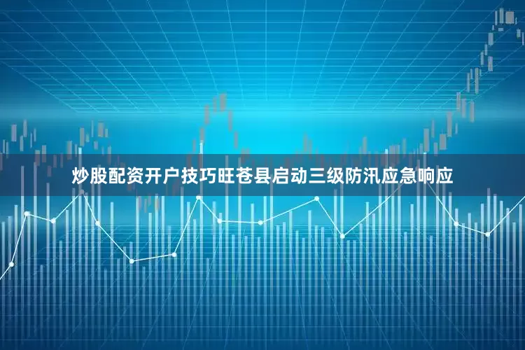 炒股配资开户技巧旺苍县启动三级防汛应急响应