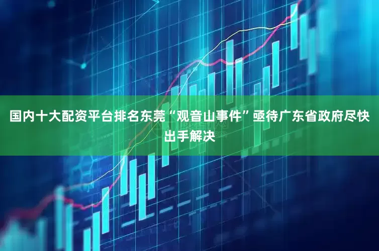 国内十大配资平台排名东莞“观音山事件”亟待广东省政府尽快出手解决
