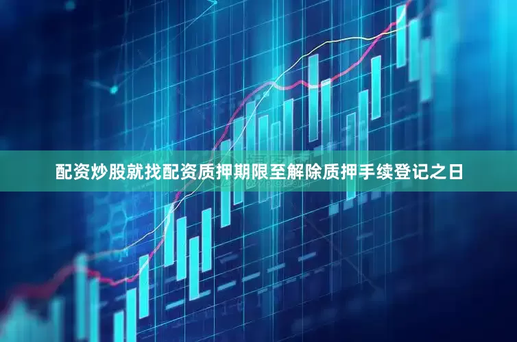 配资炒股就找配资质押期限至解除质押手续登记之日