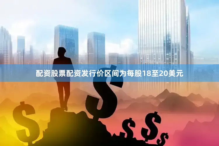 配资股票配资发行价区间为每股18至20美元
