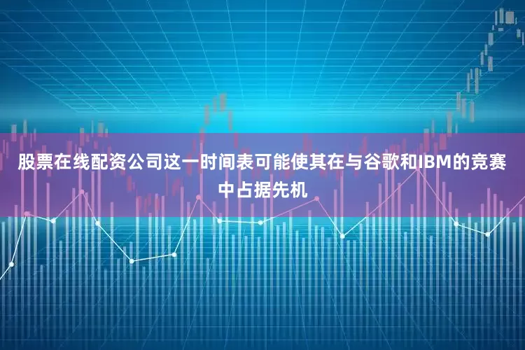 股票在线配资公司这一时间表可能使其在与谷歌和IBM的竞赛中占据先机